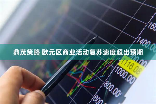 鼎茂策略 欧元区商业活动复苏速度超出预期