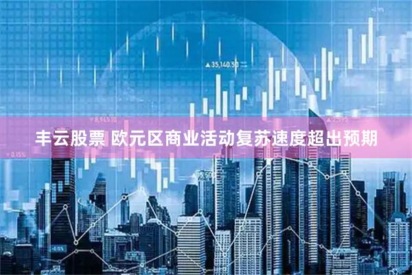 丰云股票 欧元区商业活动复苏速度超出预期