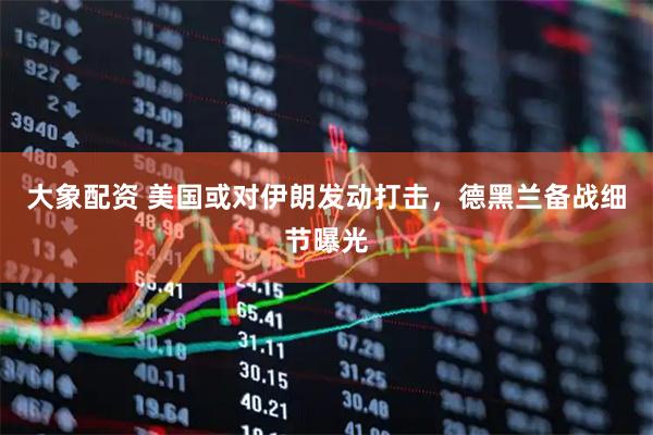 大象配资 美国或对伊朗发动打击，德黑兰备战细节曝光