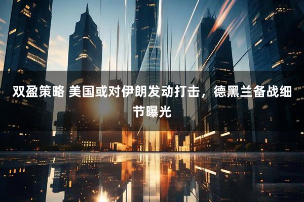 双盈策略 美国或对伊朗发动打击，德黑兰备战细节曝光