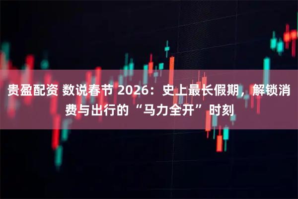 贵盈配资 数说春节 2026：史上最长假期，解锁消费与出行的 “马力全开” 时刻