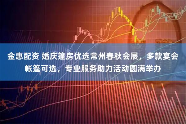 金惠配资 婚庆篷房优选常州春秋会展，多款宴会帐篷可选，专业服务助力活动圆满举办