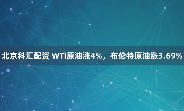 北京科汇配资 WTI原油涨4%，布伦特原油涨3.69%