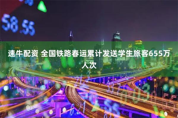 速牛配资 全国铁路春运累计发送学生旅客655万人次