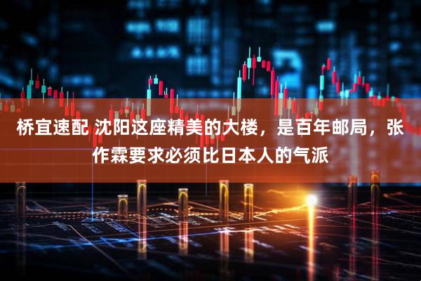 桥宜速配 沈阳这座精美的大楼，是百年邮局，张作霖要求必须比日本人的气派