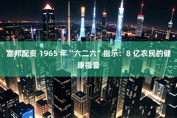 富邦配资 1965 年“六二六”指示：8 亿农民的健康福音