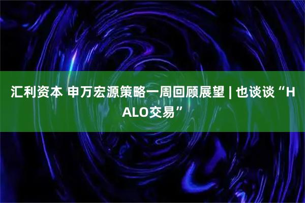 汇利资本 申万宏源策略一周回顾展望 | 也谈谈“HALO交易”
