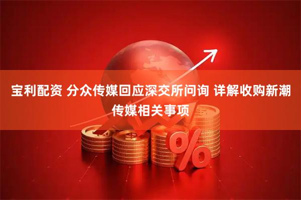宝利配资 分众传媒回应深交所问询 详解收购新潮传媒相关事项