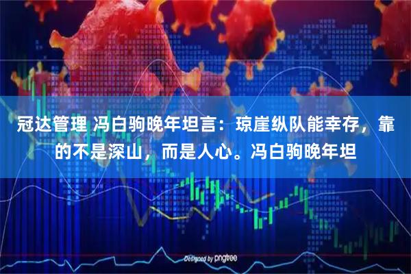 冠达管理 冯白驹晚年坦言：琼崖纵队能幸存，靠的不是深山，而是人心。冯白驹晚年坦