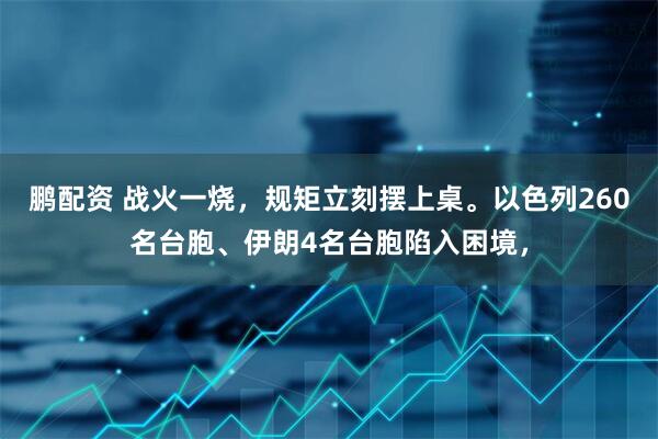 鹏配资 战火一烧，规矩立刻摆上桌。以色列260名台胞、伊朗4名台胞陷入困境，