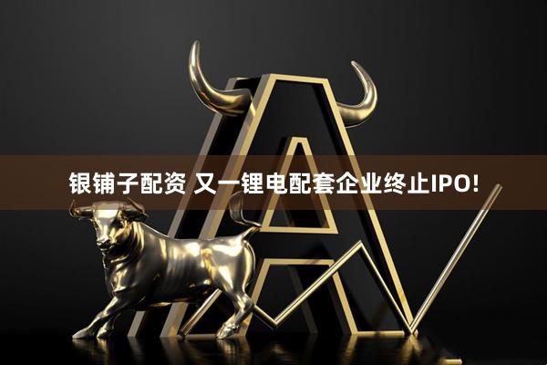 银铺子配资 又一锂电配套企业终止IPO!
