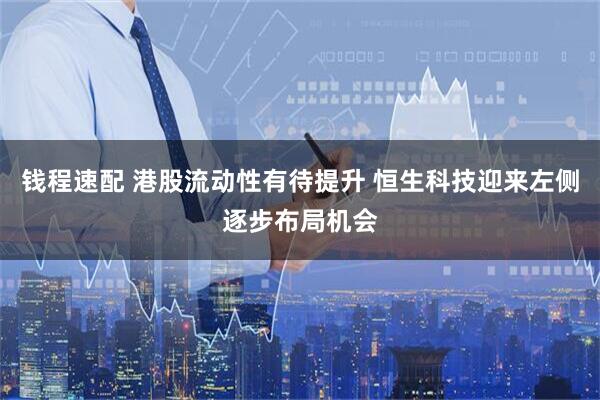 钱程速配 港股流动性有待提升 恒生科技迎来左侧逐步布局机会
