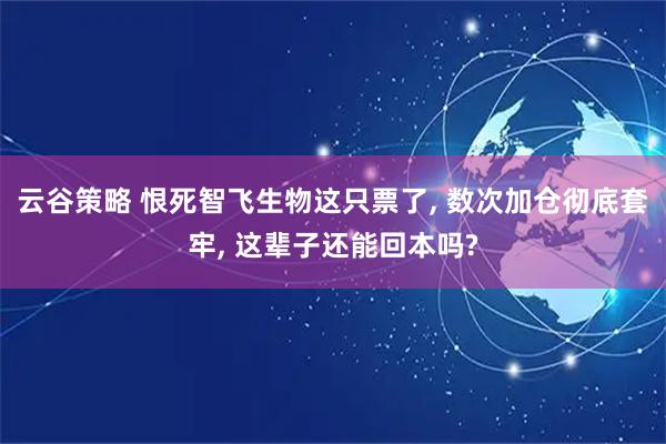 云谷策略 恨死智飞生物这只票了, 数次加仓彻底套牢, 这辈子还能回本吗?