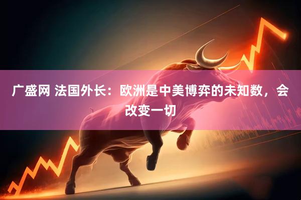 广盛网 法国外长：欧洲是中美博弈的未知数，会改变一切