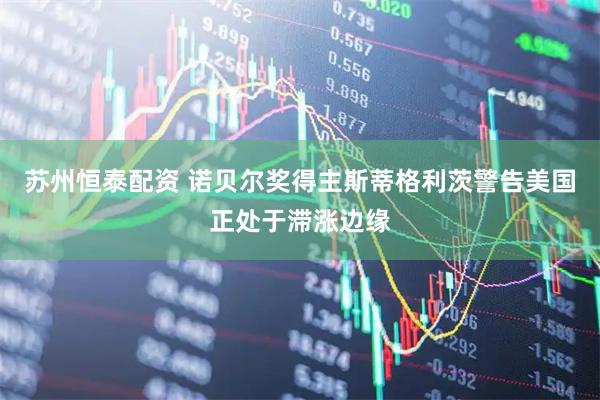 苏州恒泰配资 诺贝尔奖得主斯蒂格利茨警告美国正处于滞涨边缘