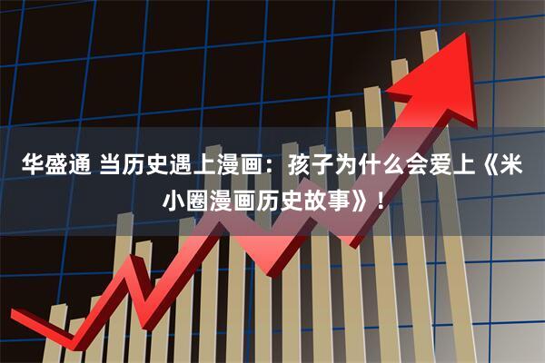 华盛通 当历史遇上漫画：孩子为什么会爱上《米小圈漫画历史故事》！