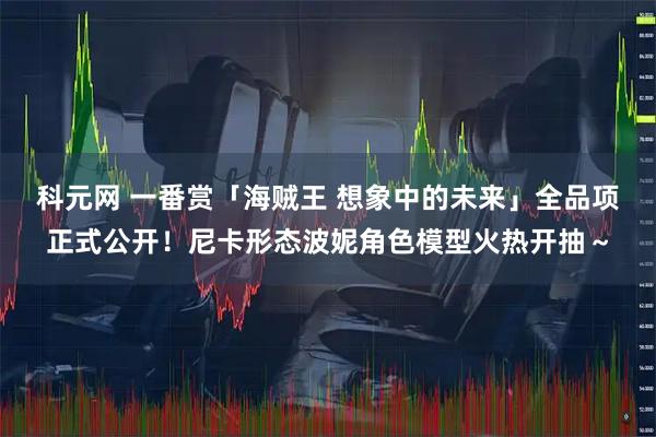 科元网 一番赏「海贼王 想象中的未来」全品项正式公开！尼卡形态波妮角色模型火热开抽～