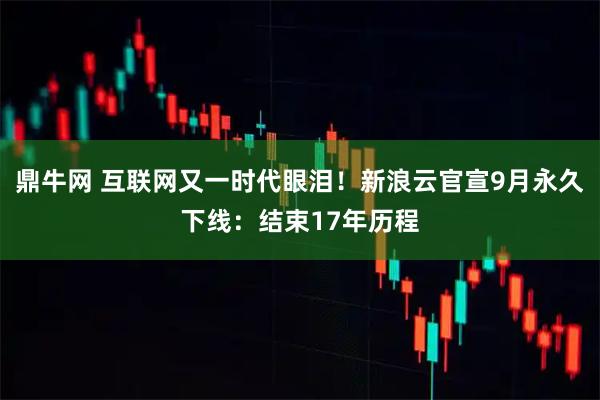 鼎牛网 互联网又一时代眼泪！新浪云官宣9月永久下线：结束17年历程