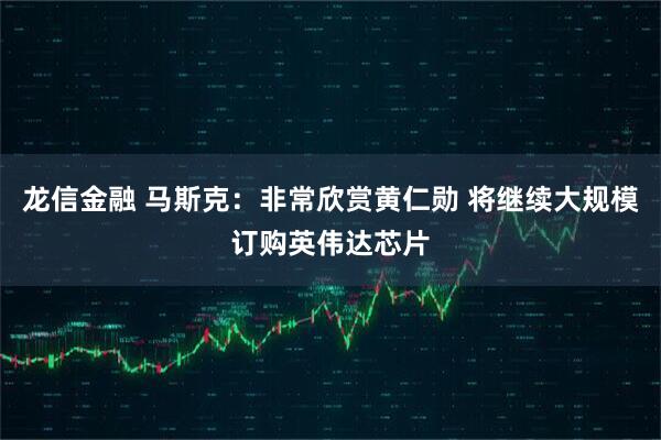 龙信金融 马斯克：非常欣赏黄仁勋 将继续大规模订购英伟达芯片
