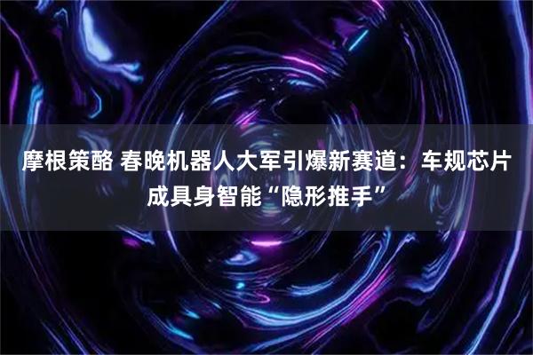 摩根策酪 春晚机器人大军引爆新赛道：车规芯片成具身智能“隐形推手”