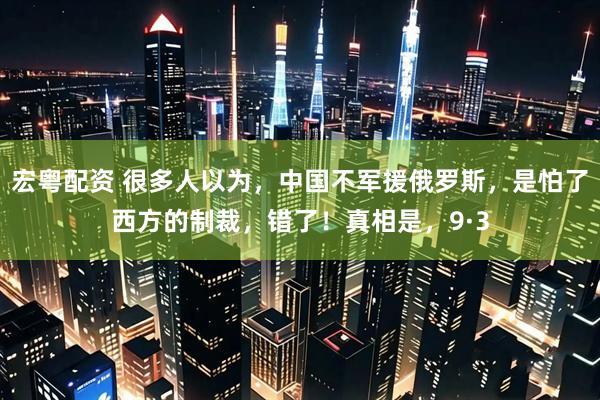 宏粤配资 很多人以为，中国不军援俄罗斯，是怕了西方的制裁，错了！真相是，9·3