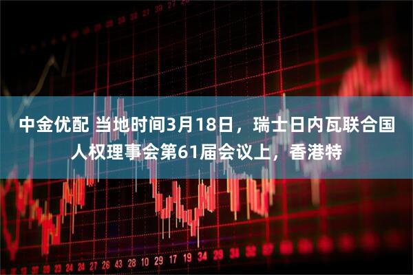 中金优配 当地时间3月18日，瑞士日内瓦联合国人权理事会第61届会议上，香港特