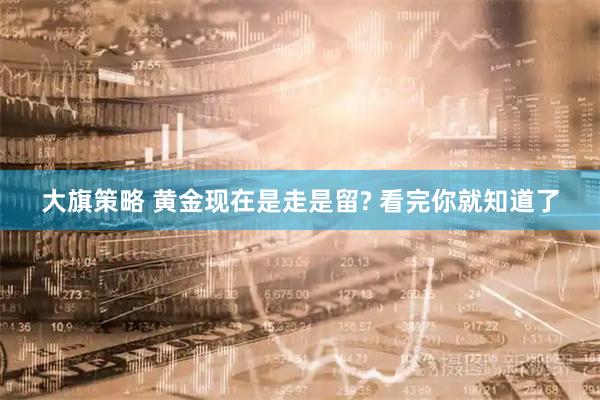 大旗策略 黄金现在是走是留? 看完你就知道了