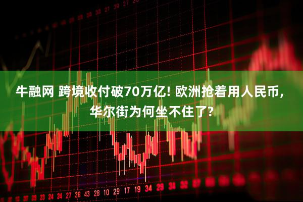 牛融网 跨境收付破70万亿! 欧洲抢着用人民币, 华尔街为何坐不住了?