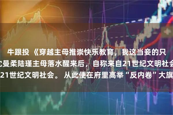 牛跟投 《穿越主母推崇快乐教育，我这当妾的只能带庶子卷成首辅》沈曼柔陆瑾主母落水醒来后，自称来自21世纪文明社会。 从此便在府里高举“反内卷”大旗，推崇所