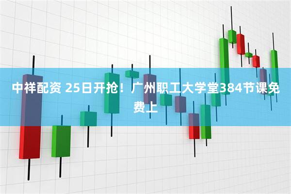 中祥配资 25日开抢！广州职工大学堂384节课免费上