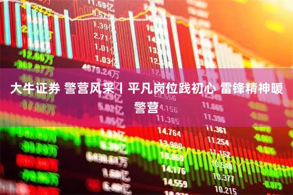 大牛证券 警营风采丨平凡岗位践初心 雷锋精神暖警营