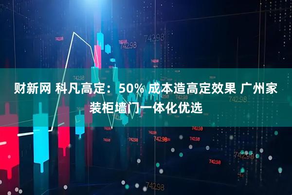 财新网 科凡高定：50% 成本造高定效果 广州家装柜墙门一体化优选