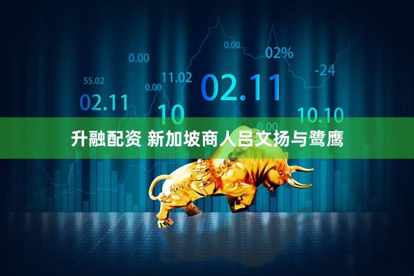 升融配资 新加坡商人吕文扬与鹭鹰