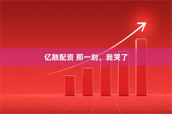亿融配资 那一刻，我哭了