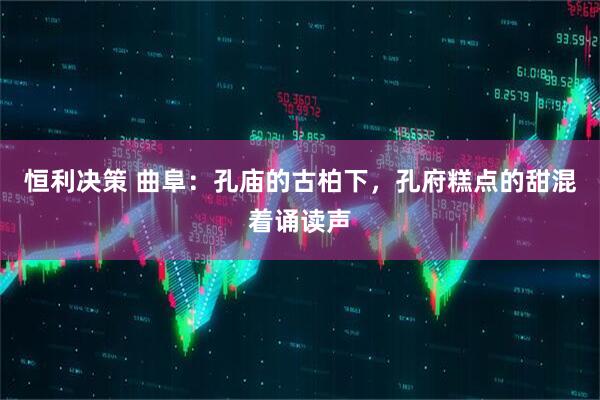 恒利决策 曲阜：孔庙的古柏下，孔府糕点的甜混着诵读声
