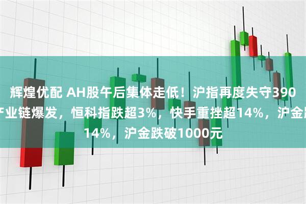 辉煌优配 AH股午后集体走低！沪指再度失守3900点，锂电产业链爆发，恒科指跌超3%，快手重挫超14%，沪金跌破1000元