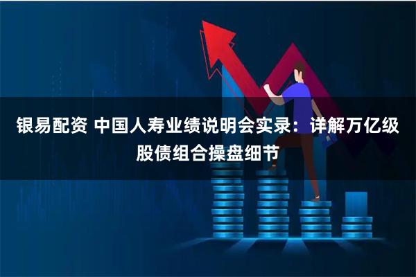 银易配资 中国人寿业绩说明会实录：详解万亿级股债组合操盘细节
