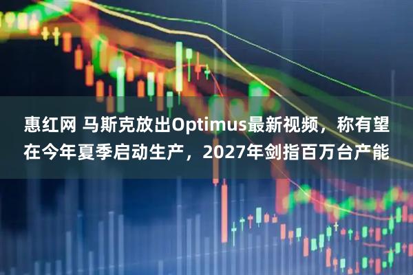 惠红网 马斯克放出Optimus最新视频,称有望在今年夏季启动生产,2027年剑指百万台产能