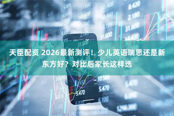 天臣配资 2026最新测评！少儿英语瑞思还是新东方好？对比后家长这样选