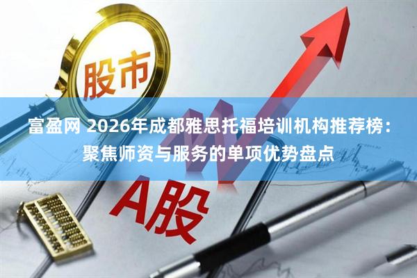 富盈网 2026年成都雅思托福培训机构推荐榜：聚焦师资与服务的单项优势盘点