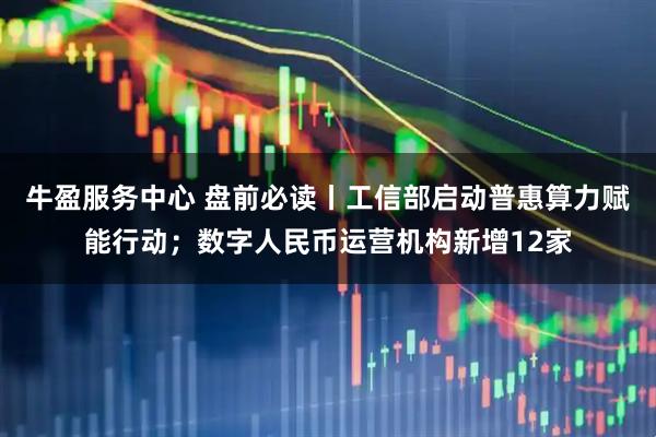 牛盈服务中心 盘前必读丨工信部启动普惠算力赋能行动；数字人民币运营机构新增12家
