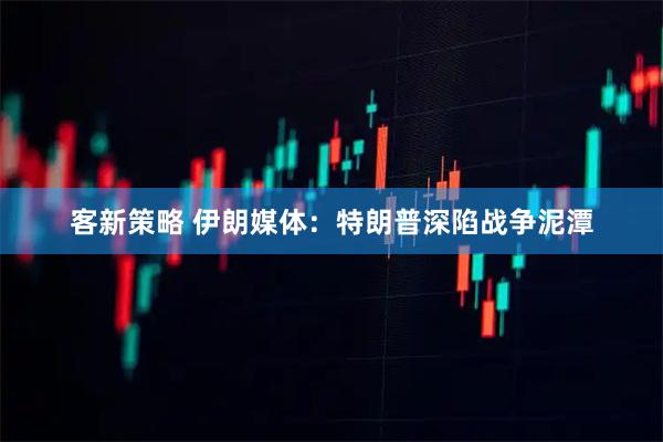 客新策略 伊朗媒体：特朗普深陷战争泥潭