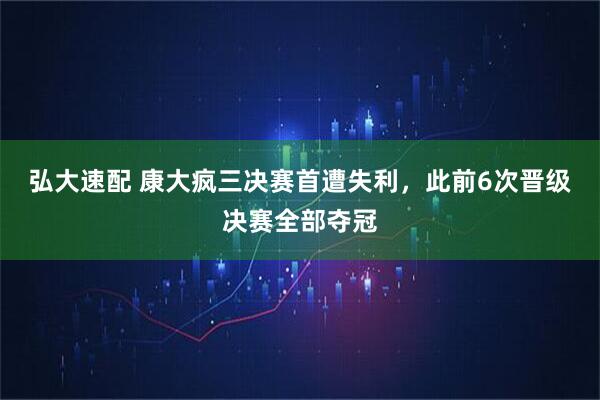弘大速配 康大疯三决赛首遭失利，此前6次晋级决赛全部夺冠