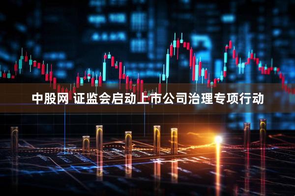 中股网 证监会启动上市公司治理专项行动