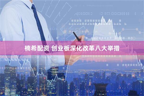 楠希配资 创业板深化改革八大举措