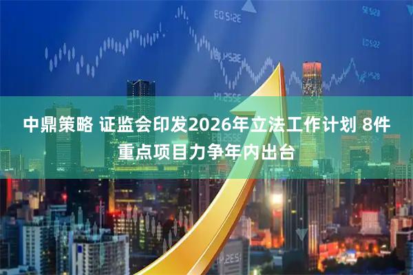 中鼎策略 证监会印发2026年立法工作计划 8件重点项目力争年内出台