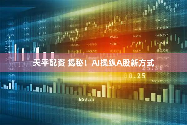 天平配资 揭秘！AI操纵A股新方式