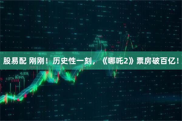 股易配 刚刚！历史性一刻，《哪吒2》票房破百亿！