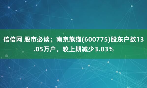 倍倍网 股市必读：南京熊猫(600775)股东户数13.05万户，较上期减少3.83%