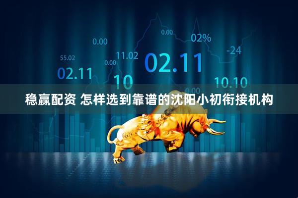 稳赢配资 怎样选到靠谱的沈阳小初衔接机构